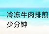 冷冻牛肉排煎几分钟 冷冻牛肉排煎多少分钟