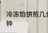 冷冻馅饼煎几分钟 冷冻馅饼煎多少分钟