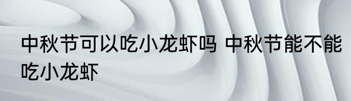 中秋节可以吃小龙虾吗 中秋节能不能吃小龙虾