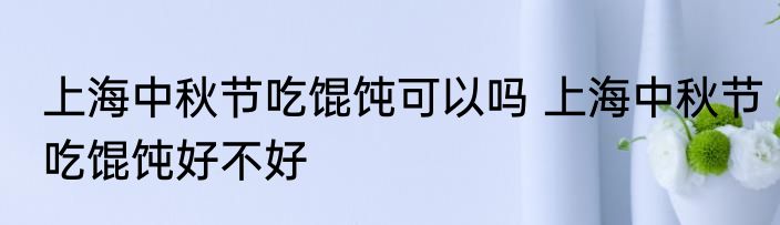 上海中秋节吃馄饨可以吗 上海中秋节吃馄饨好不好