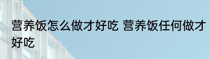 营养饭怎么做才好吃 营养饭任何做才好吃