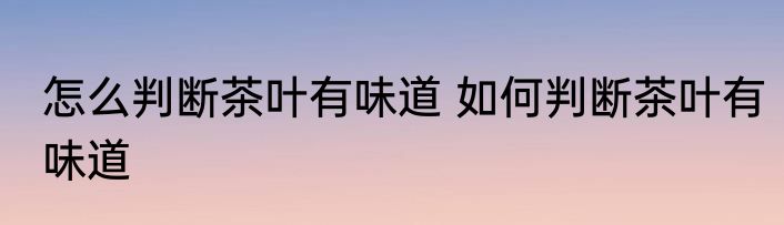 怎么判断茶叶有味道 如何判断茶叶有味道