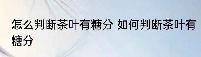 怎么判断茶叶有糖分 如何判断茶叶有糖分