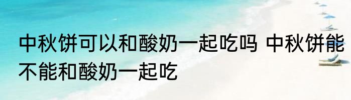 中秋饼可以和酸奶一起吃吗 中秋饼能不能和酸奶一起吃