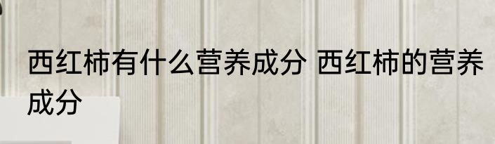 西红柿有什么营养成分 西红柿的营养成分