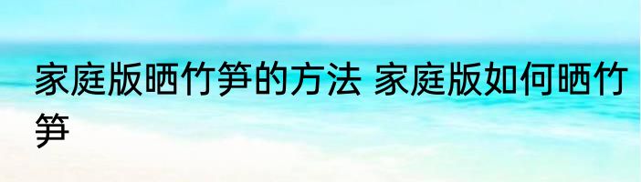家庭版晒竹笋的方法 家庭版如何晒竹笋