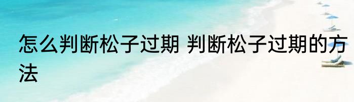 怎么判断松子过期 判断松子过期的方法
