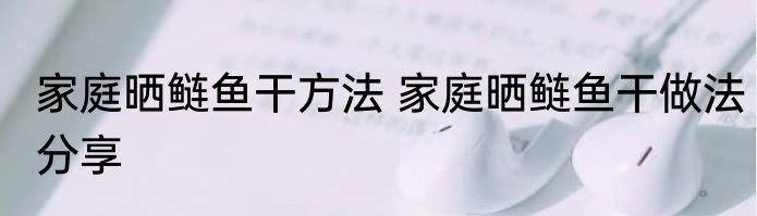 家庭晒鲢鱼干方法 家庭晒鲢鱼干做法分享