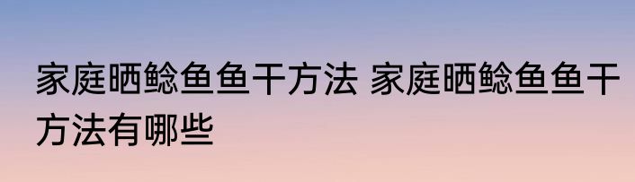 家庭晒鲶鱼鱼干方法 家庭晒鲶鱼鱼干方法有哪些
