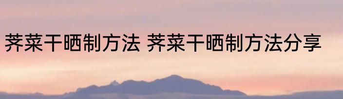 荠菜干晒制方法 荠菜干晒制方法分享