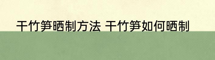 干竹笋晒制方法 干竹笋如何晒制