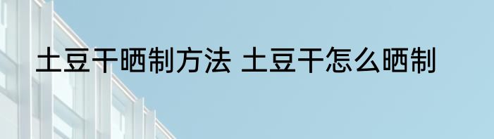 土豆干晒制方法 土豆干怎么晒制