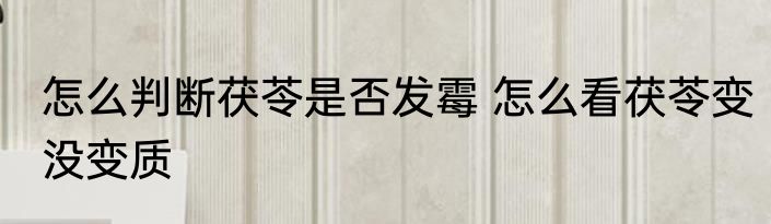 怎么判断茯苓是否发霉 怎么看茯苓变没变质