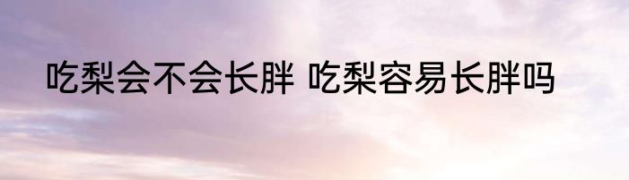 吃梨会不会长胖 吃梨容易长胖吗