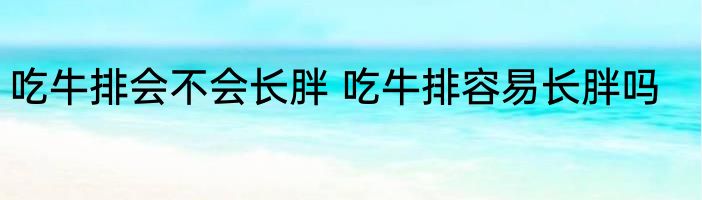 吃牛排会不会长胖 吃牛排容易长胖吗