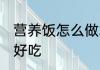 营养饭怎么做才好吃 营养饭任何做才好吃