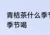 青桔茶什么季节喝好 青桔茶适合哪个季节喝