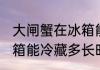 大闸蟹在冰箱能冷藏多久 大闸蟹在冰箱能冷藏多长时间
