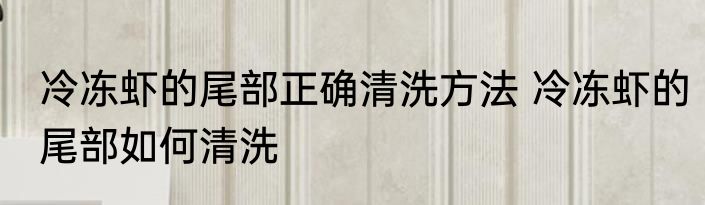 冷冻虾的尾部正确清洗方法 冷冻虾的尾部如何清洗