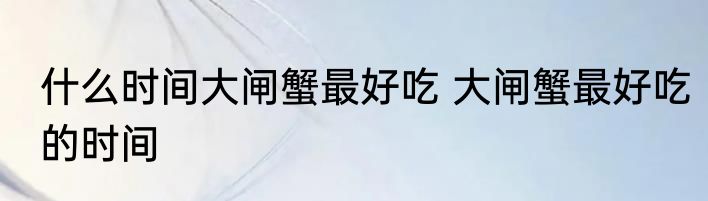 什么时间大闸蟹最好吃 大闸蟹最好吃的时间
