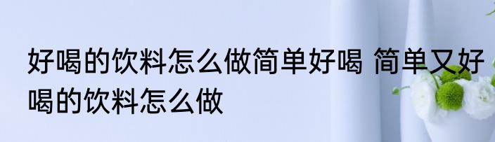 好喝的饮料怎么做简单好喝 简单又好喝的饮料怎么做