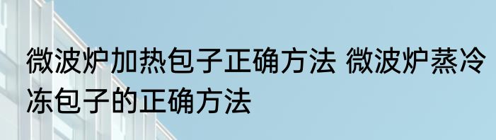 微波炉加热包子正确方法 微波炉蒸冷冻包子的正确方法