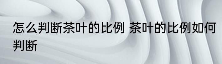 怎么判断茶叶的比例 茶叶的比例如何判断