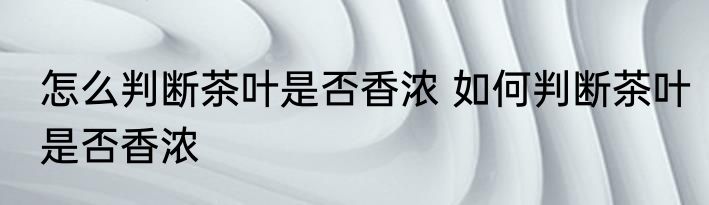 怎么判断茶叶是否香浓 如何判断茶叶是否香浓