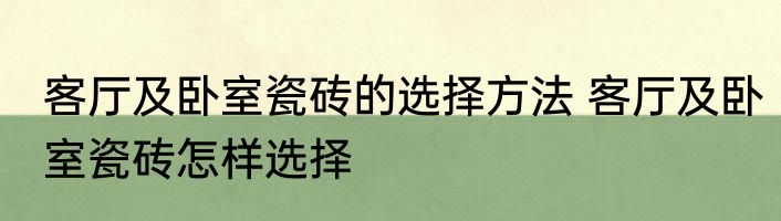 客厅及卧室瓷砖的选择方法 客厅及卧室瓷砖怎样选择