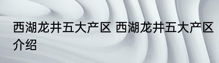 西湖龙井五大产区 西湖龙井五大产区介绍