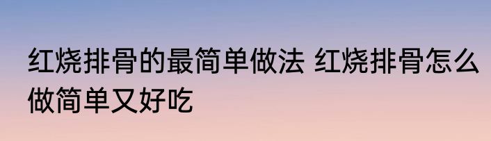 红烧排骨的最简单做法 红烧排骨怎么做简单又好吃
