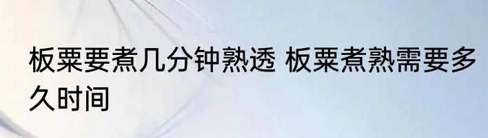 板粟要煮几分钟熟透 板粟煮熟需要多久时间