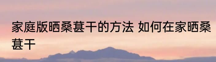 家庭版晒桑葚干的方法 如何在家晒桑葚干