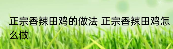 正宗香辣田鸡的做法 正宗香辣田鸡怎么做