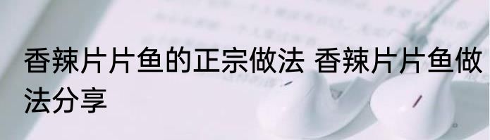 香辣片片鱼的正宗做法 香辣片片鱼做法分享