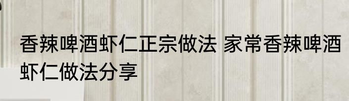 香辣啤酒虾仁正宗做法 家常香辣啤酒虾仁做法分享