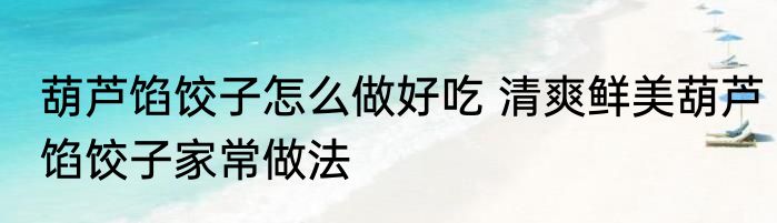 葫芦馅饺子怎么做好吃 清爽鲜美葫芦馅饺子家常做法