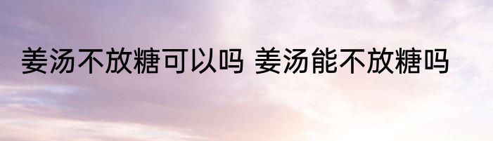 姜汤不放糖可以吗 姜汤能不放糖吗