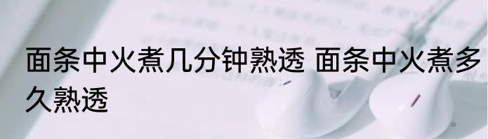 面条中火煮几分钟熟透 面条中火煮多久熟透