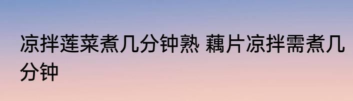 凉拌莲菜煮几分钟熟 藕片凉拌需煮几分钟