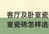客厅及卧室瓷砖的选择方法 客厅及卧室瓷砖怎样选择