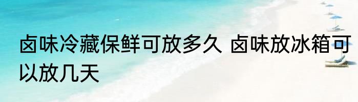 卤味冷藏保鲜可放多久 卤味放冰箱可以放几天