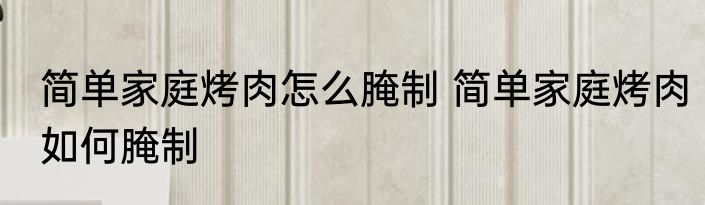 简单家庭烤肉怎么腌制 简单家庭烤肉如何腌制