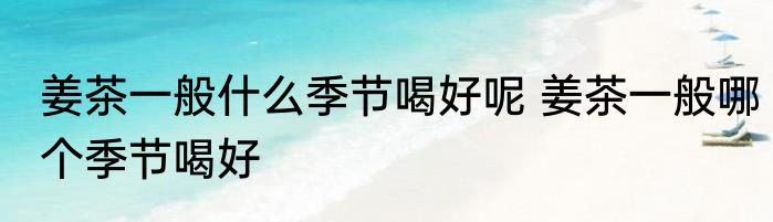 姜茶一般什么季节喝好呢 姜茶一般哪个季节喝好