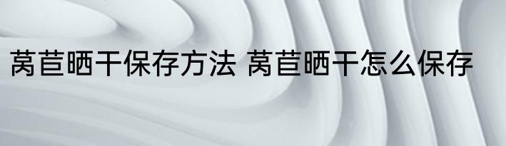莴苣晒干保存方法 莴苣晒干怎么保存