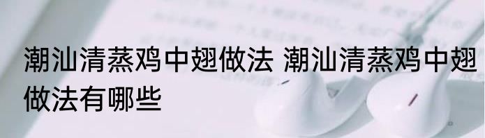 潮汕清蒸鸡中翅做法 潮汕清蒸鸡中翅做法有哪些