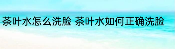 茶叶水怎么洗脸 茶叶水如何正确洗脸