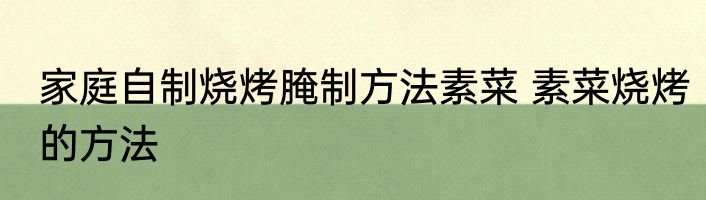 家庭自制烧烤腌制方法素菜 素菜烧烤的方法