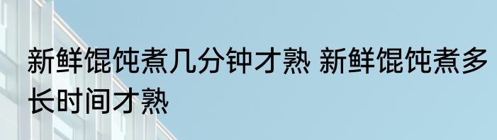 新鲜馄饨煮几分钟才熟 新鲜馄饨煮多长时间才熟
