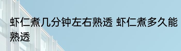 虾仁煮几分钟左右熟透 虾仁煮多久能熟透